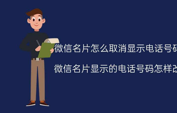 微信名片怎么取消显示电话号码 微信名片显示的电话号码怎样改？